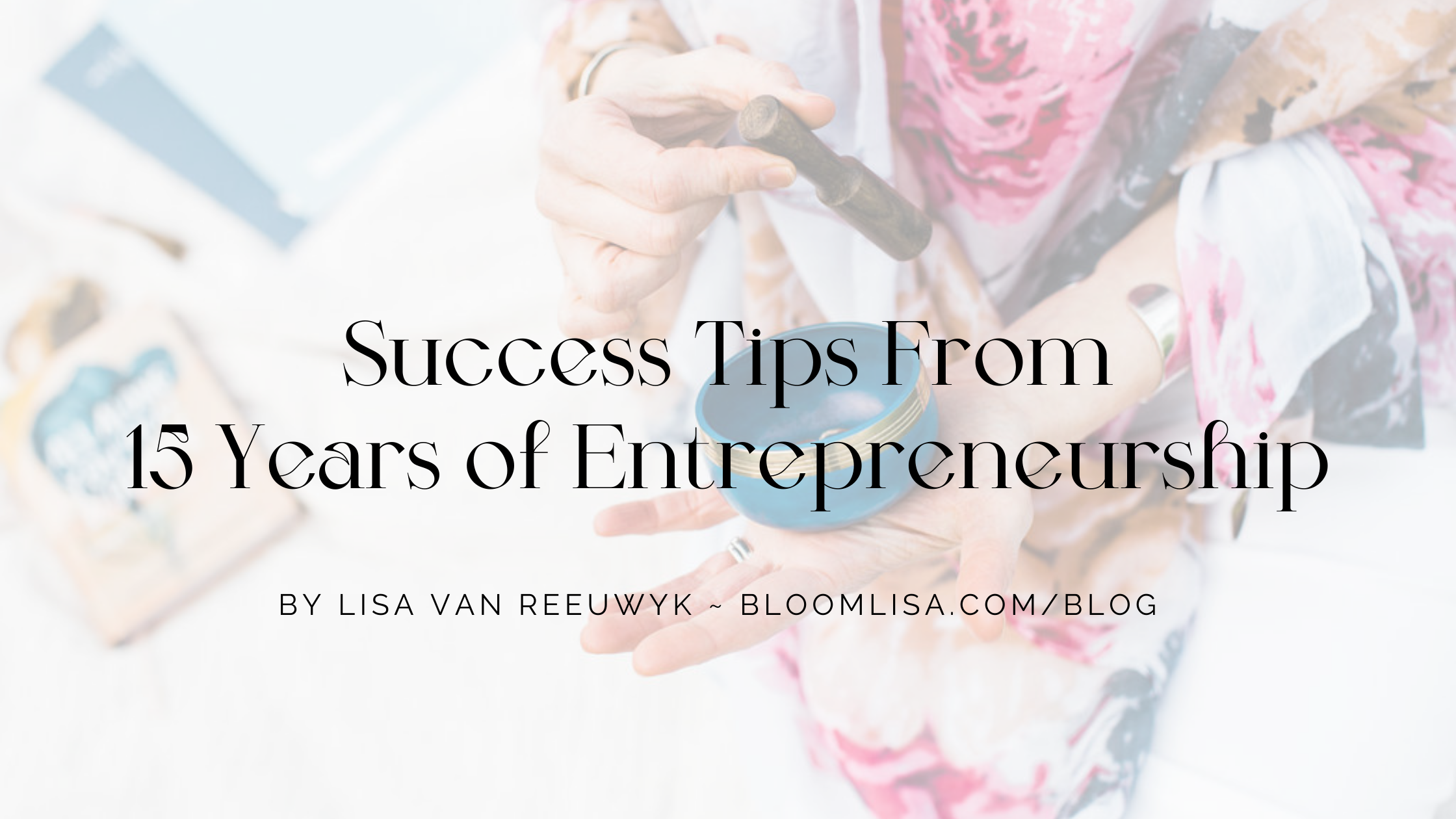 Success Tips from 15 years in Entrepreneurship, a business blog for creatives, healers and practitioners by Lisa van Reeuwyk Reeuwyk