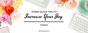Three Quick Tips To Increase Joy in Your Life NOW - @BloomLisa